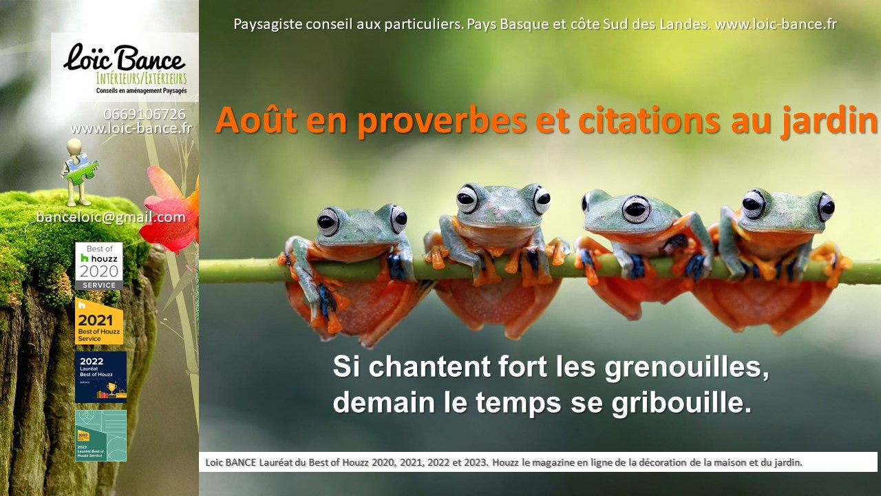 Aout; proverbes jardin; citations jardins; Amnagements paysagers; Landes; Paysagiste Landes; Pays Basque; Paysagiste Pays Basque; Concepteur de jardins; Ahetze; Paysagiste Ahetze; Anglet; Paysagiste Anglet; Arbonne; Paysagiste Arbonne; Arcangues; Paysagiste Arcangues; Bayonne; Paysagiste Bayonne; Biarritz; Paysagiste Biarritz; Capbreton; Paysagiste Capbreton; Guthary; Paysagiste Guthary; Hossegor; Paysagiste Hossegor; Saint Jean de Luz; Paysagiste Saint Jean de Luz; Seignosse; Paysagiste Seignosse; 